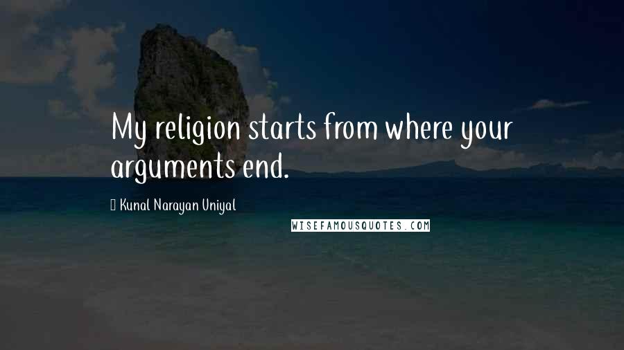 Kunal Narayan Uniyal Quotes: My religion starts from where your arguments end.