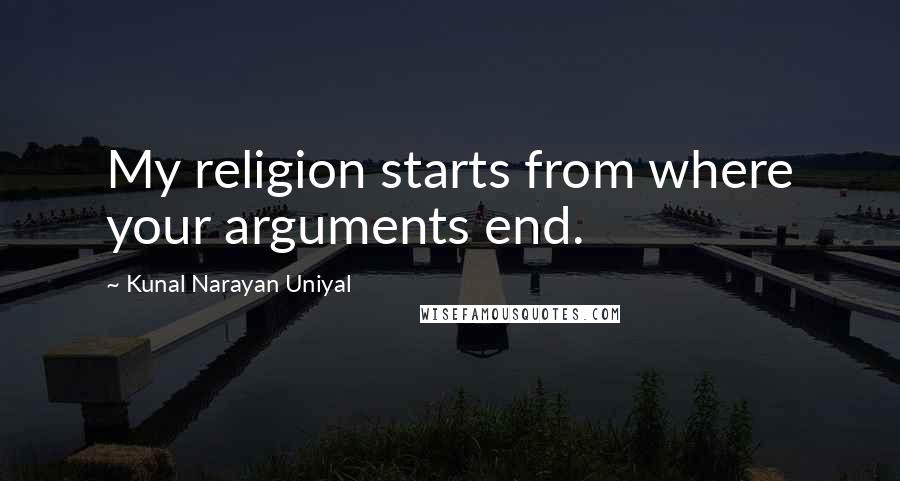 Kunal Narayan Uniyal Quotes: My religion starts from where your arguments end.