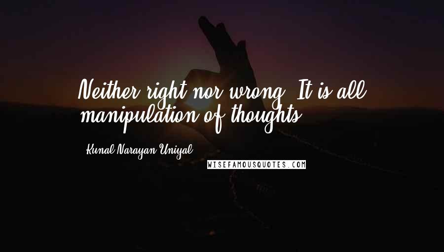 Kunal Narayan Uniyal Quotes: Neither right nor wrong. It is all manipulation of thoughts.