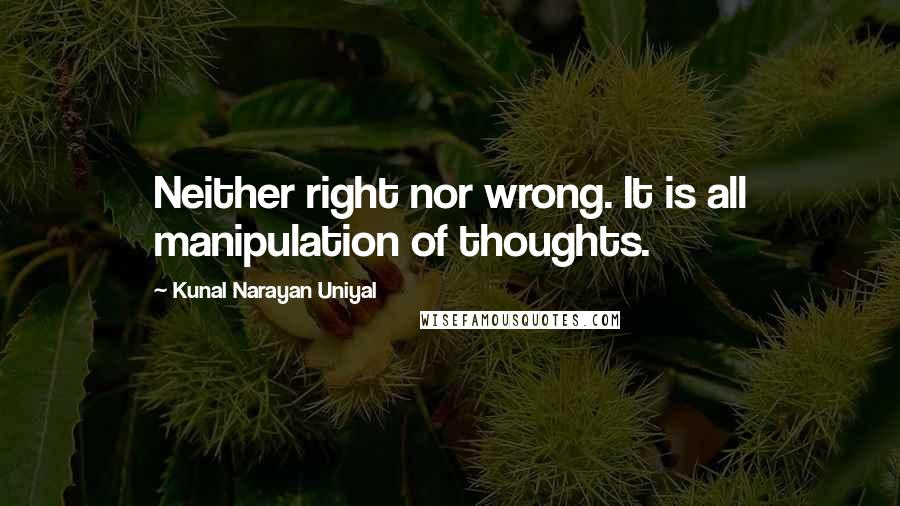 Kunal Narayan Uniyal Quotes: Neither right nor wrong. It is all manipulation of thoughts.