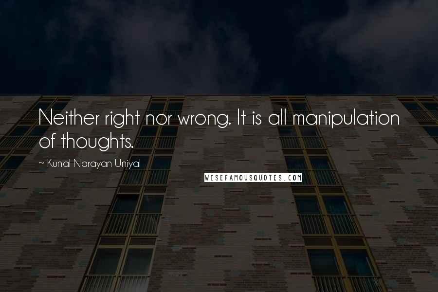 Kunal Narayan Uniyal Quotes: Neither right nor wrong. It is all manipulation of thoughts.