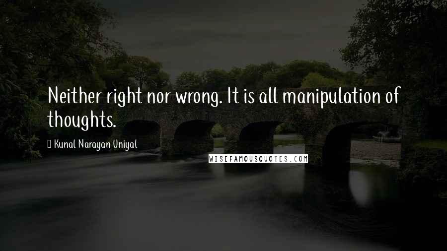 Kunal Narayan Uniyal Quotes: Neither right nor wrong. It is all manipulation of thoughts.