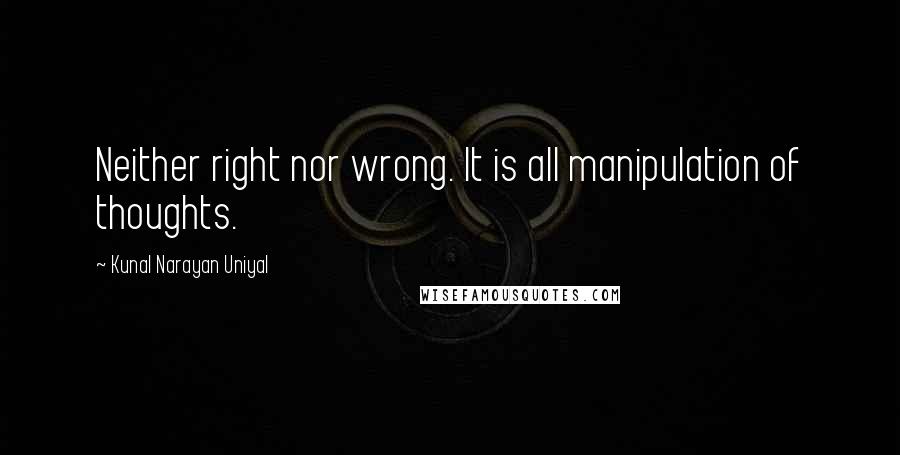 Kunal Narayan Uniyal Quotes: Neither right nor wrong. It is all manipulation of thoughts.