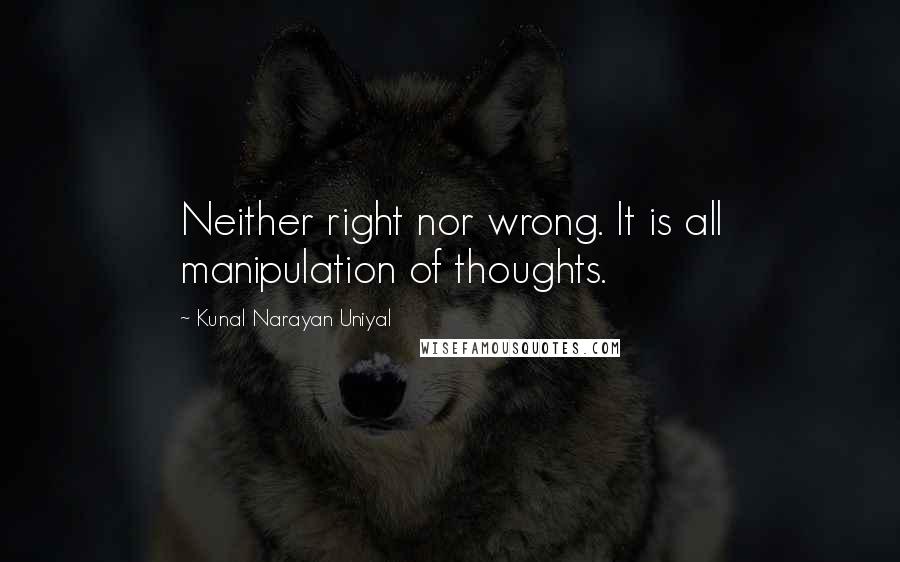 Kunal Narayan Uniyal Quotes: Neither right nor wrong. It is all manipulation of thoughts.