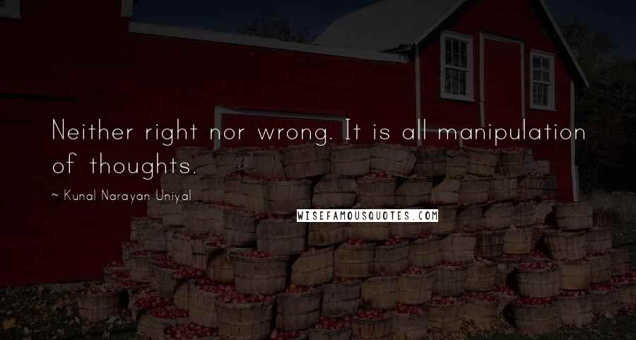 Kunal Narayan Uniyal Quotes: Neither right nor wrong. It is all manipulation of thoughts.