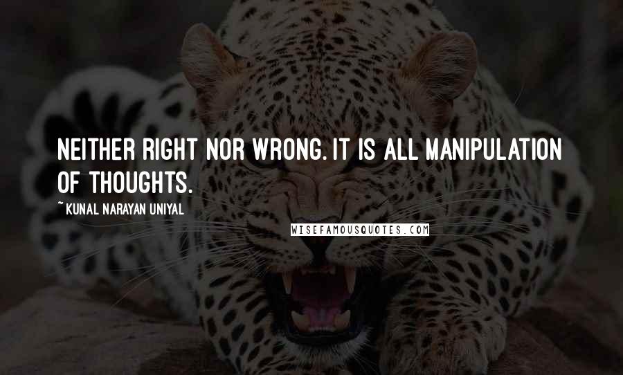 Kunal Narayan Uniyal Quotes: Neither right nor wrong. It is all manipulation of thoughts.