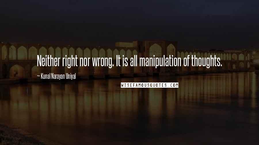 Kunal Narayan Uniyal Quotes: Neither right nor wrong. It is all manipulation of thoughts.