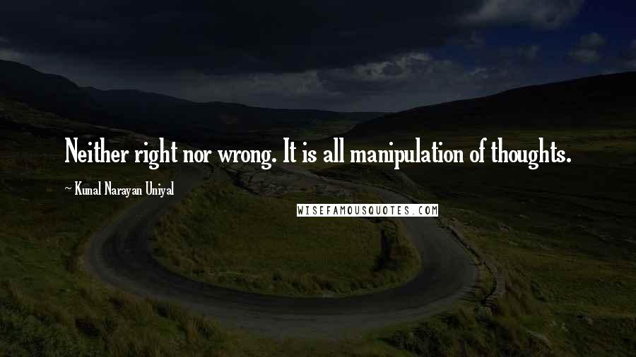 Kunal Narayan Uniyal Quotes: Neither right nor wrong. It is all manipulation of thoughts.