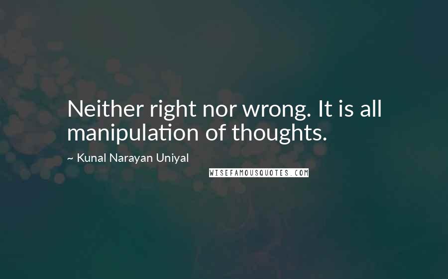 Kunal Narayan Uniyal Quotes: Neither right nor wrong. It is all manipulation of thoughts.