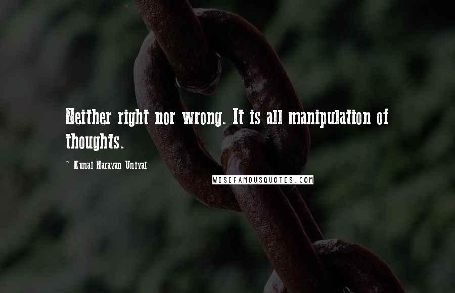 Kunal Narayan Uniyal Quotes: Neither right nor wrong. It is all manipulation of thoughts.