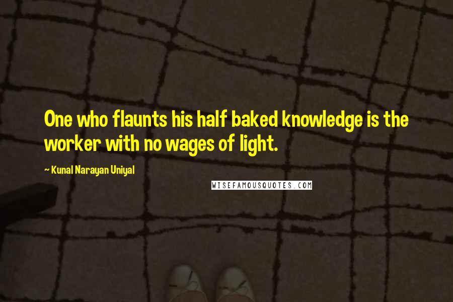 Kunal Narayan Uniyal Quotes: One who flaunts his half baked knowledge is the worker with no wages of light.