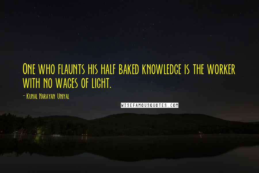 Kunal Narayan Uniyal Quotes: One who flaunts his half baked knowledge is the worker with no wages of light.