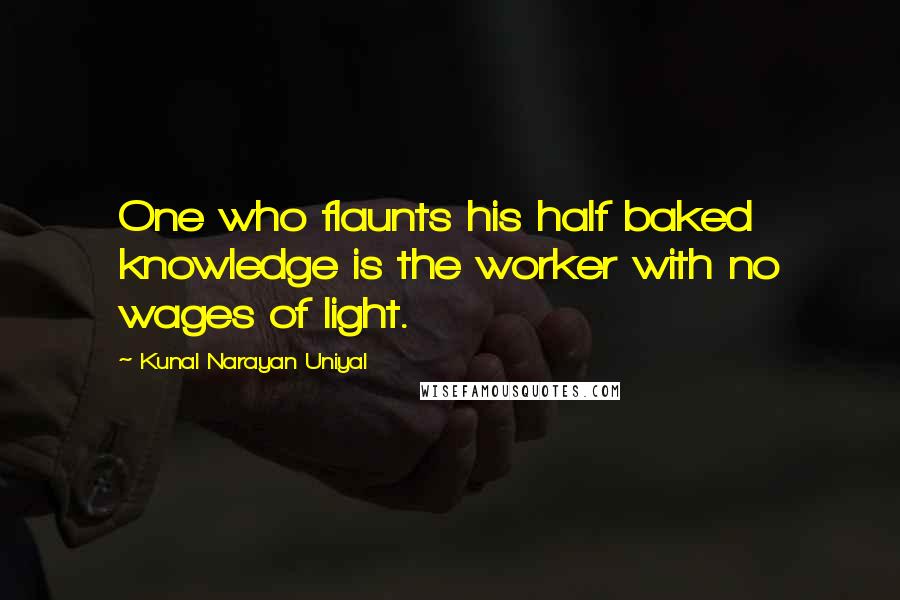 Kunal Narayan Uniyal Quotes: One who flaunts his half baked knowledge is the worker with no wages of light.