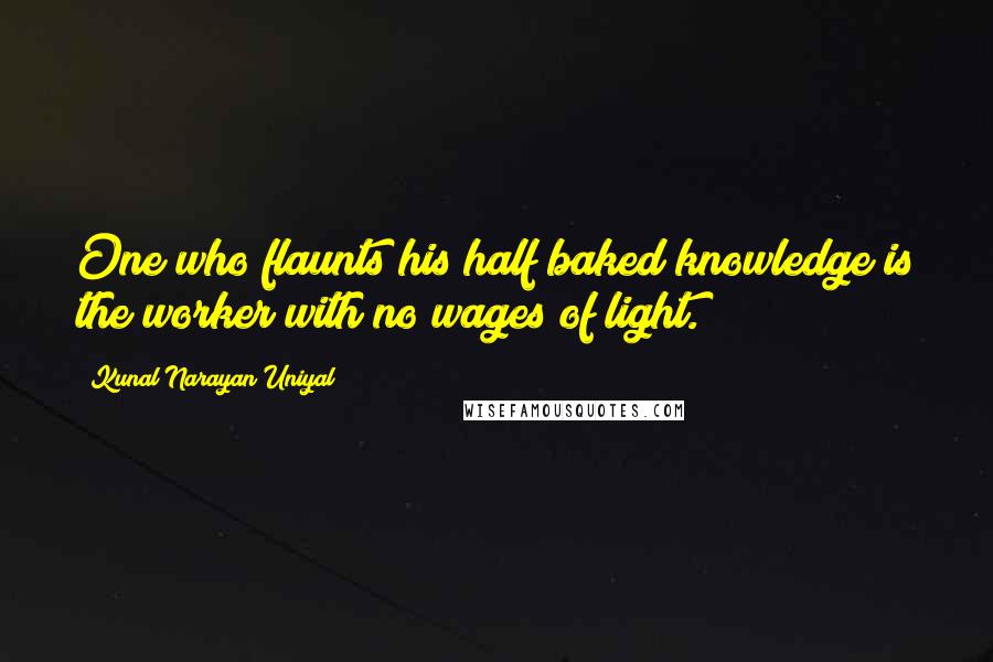 Kunal Narayan Uniyal Quotes: One who flaunts his half baked knowledge is the worker with no wages of light.