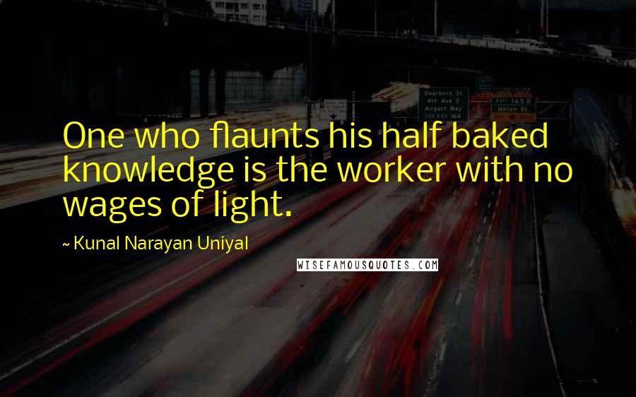 Kunal Narayan Uniyal Quotes: One who flaunts his half baked knowledge is the worker with no wages of light.