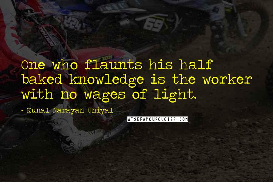 Kunal Narayan Uniyal Quotes: One who flaunts his half baked knowledge is the worker with no wages of light.