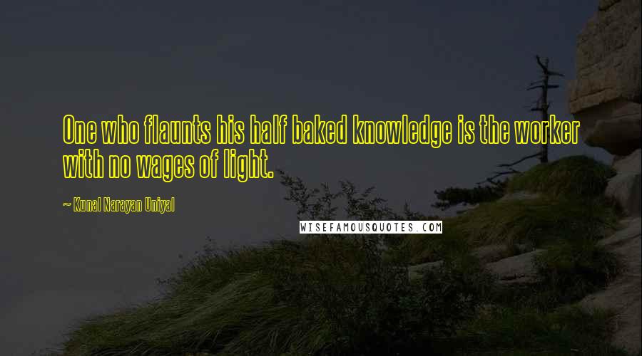 Kunal Narayan Uniyal Quotes: One who flaunts his half baked knowledge is the worker with no wages of light.