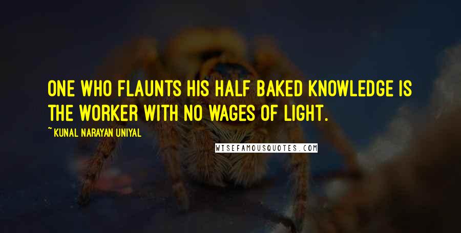 Kunal Narayan Uniyal Quotes: One who flaunts his half baked knowledge is the worker with no wages of light.