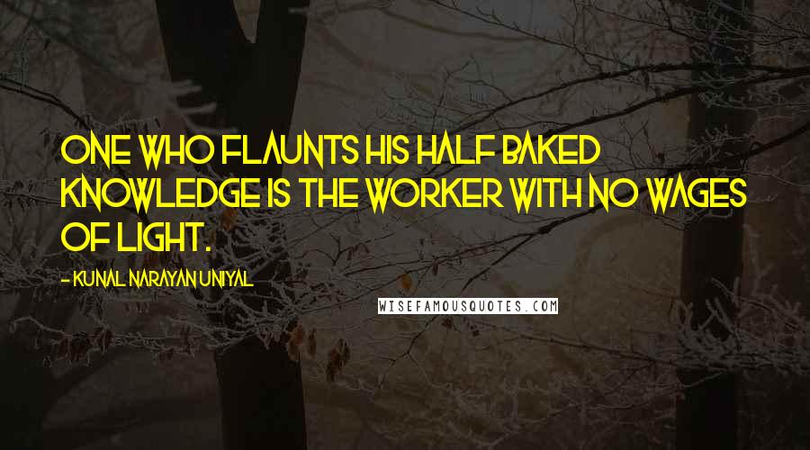 Kunal Narayan Uniyal Quotes: One who flaunts his half baked knowledge is the worker with no wages of light.