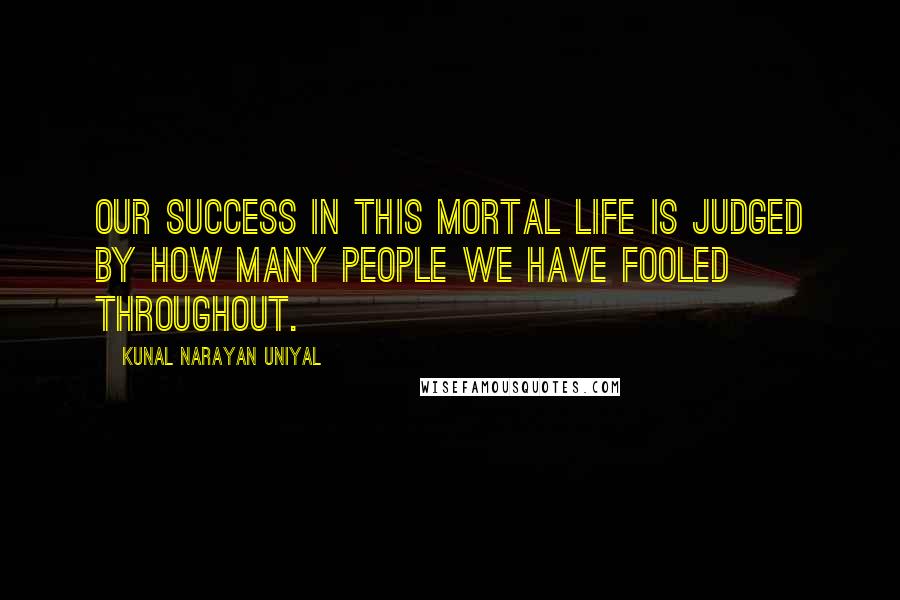 Kunal Narayan Uniyal Quotes: OUR SUCCESS IN THIS MORTAL LIFE IS JUDGED BY HOW MANY PEOPLE WE HAVE FOOLED THROUGHOUT.