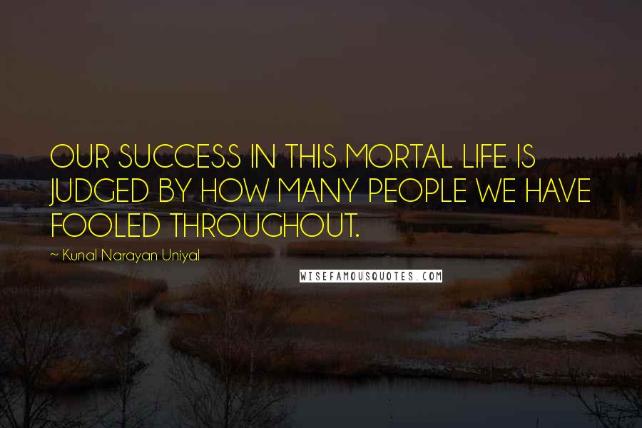Kunal Narayan Uniyal Quotes: OUR SUCCESS IN THIS MORTAL LIFE IS JUDGED BY HOW MANY PEOPLE WE HAVE FOOLED THROUGHOUT.