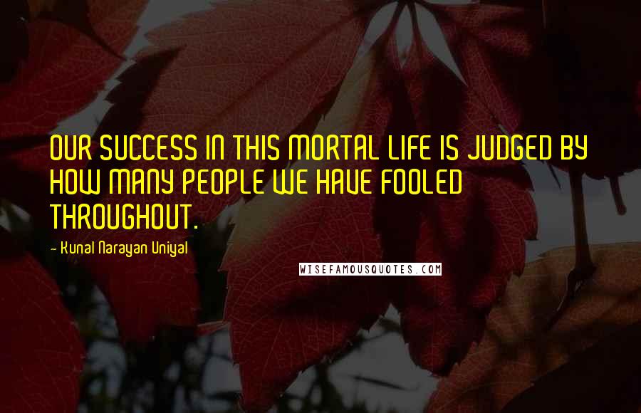 Kunal Narayan Uniyal Quotes: OUR SUCCESS IN THIS MORTAL LIFE IS JUDGED BY HOW MANY PEOPLE WE HAVE FOOLED THROUGHOUT.