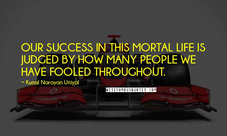 Kunal Narayan Uniyal Quotes: OUR SUCCESS IN THIS MORTAL LIFE IS JUDGED BY HOW MANY PEOPLE WE HAVE FOOLED THROUGHOUT.