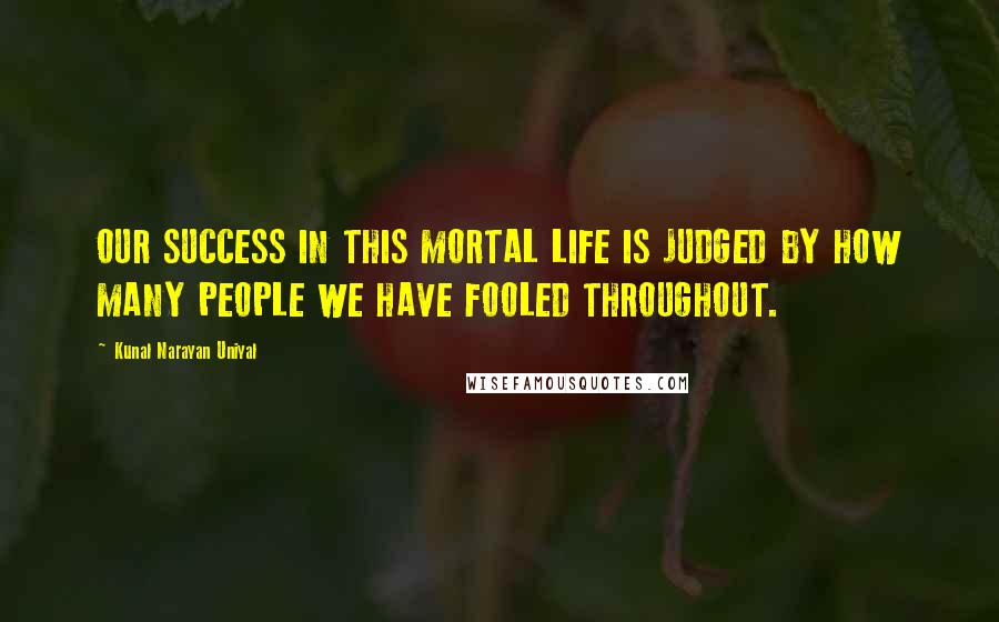 Kunal Narayan Uniyal Quotes: OUR SUCCESS IN THIS MORTAL LIFE IS JUDGED BY HOW MANY PEOPLE WE HAVE FOOLED THROUGHOUT.