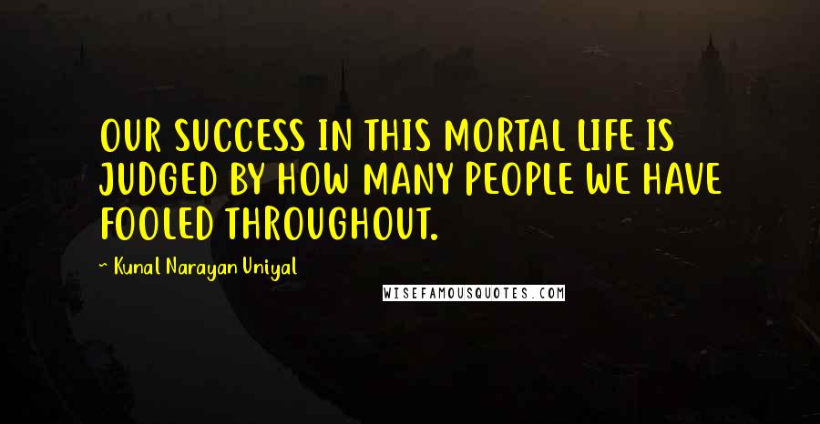 Kunal Narayan Uniyal Quotes: OUR SUCCESS IN THIS MORTAL LIFE IS JUDGED BY HOW MANY PEOPLE WE HAVE FOOLED THROUGHOUT.