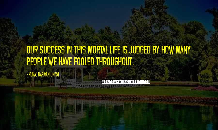 Kunal Narayan Uniyal Quotes: OUR SUCCESS IN THIS MORTAL LIFE IS JUDGED BY HOW MANY PEOPLE WE HAVE FOOLED THROUGHOUT.