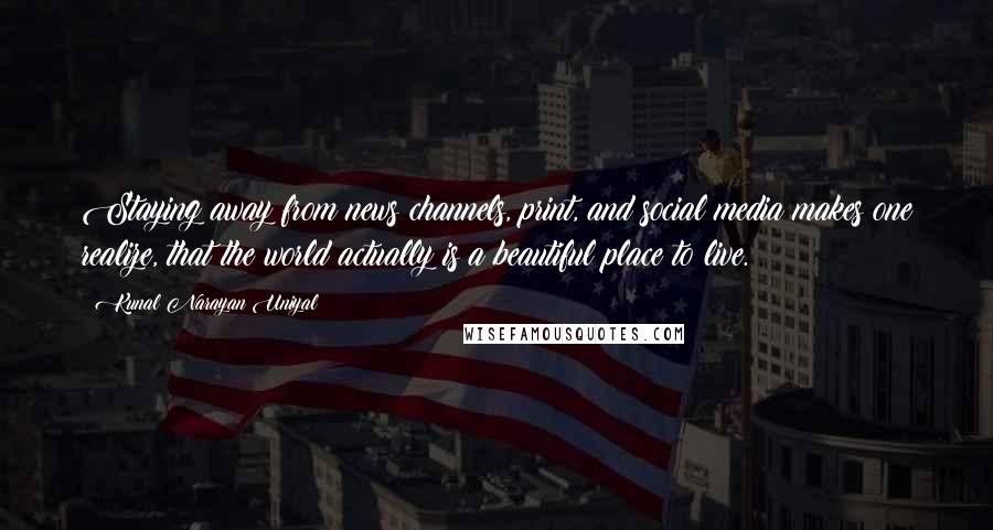 Kunal Narayan Uniyal Quotes: Staying away from news channels, print, and social media makes one realize, that the world actually is a beautiful place to live.