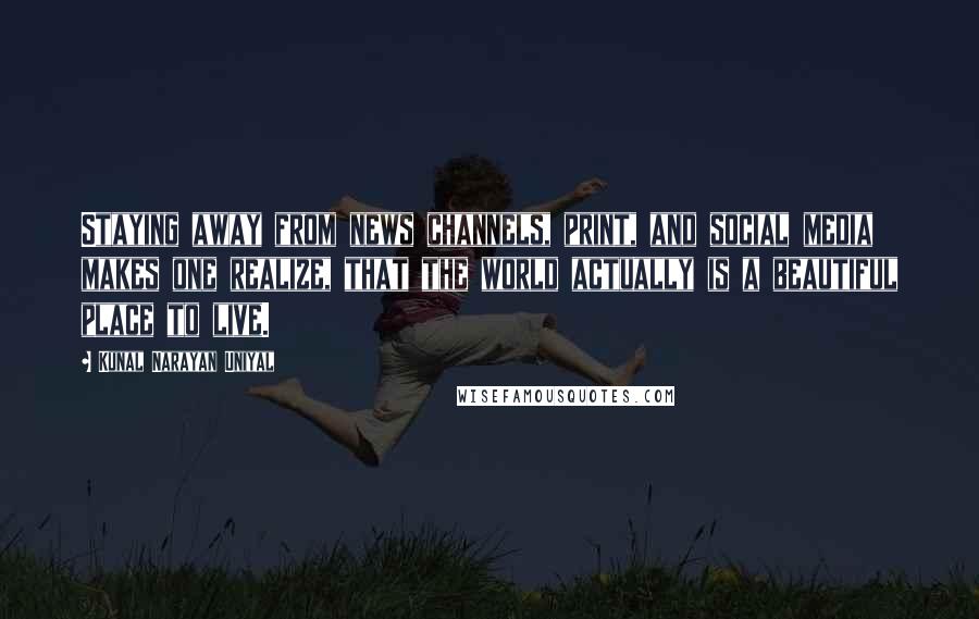 Kunal Narayan Uniyal Quotes: Staying away from news channels, print, and social media makes one realize, that the world actually is a beautiful place to live.