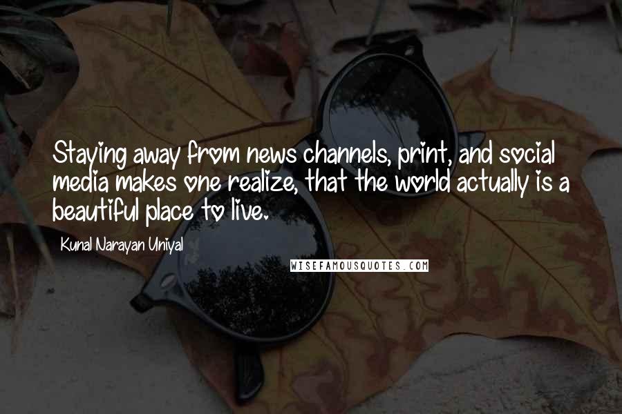 Kunal Narayan Uniyal Quotes: Staying away from news channels, print, and social media makes one realize, that the world actually is a beautiful place to live.