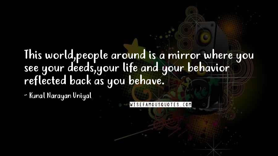 Kunal Narayan Uniyal Quotes: This world,people around is a mirror where you see your deeds,your life and your behavior reflected back as you behave.