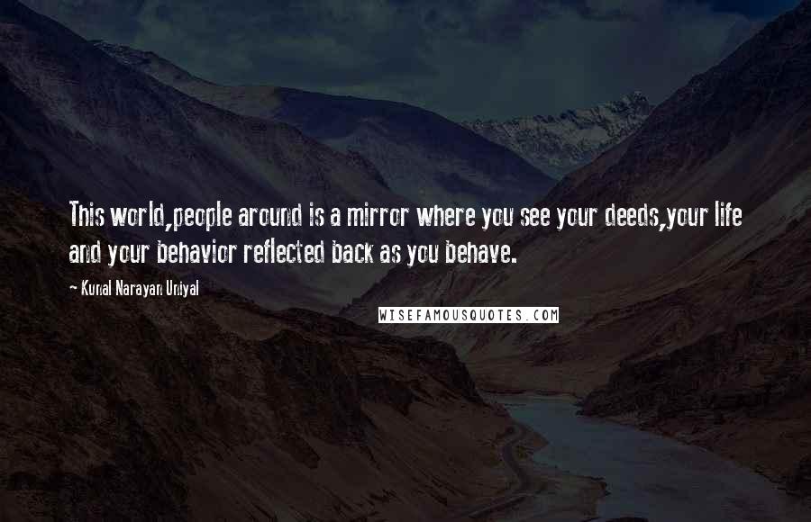 Kunal Narayan Uniyal Quotes: This world,people around is a mirror where you see your deeds,your life and your behavior reflected back as you behave.