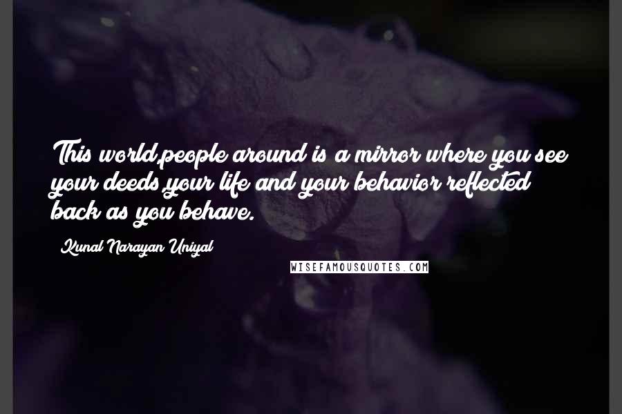 Kunal Narayan Uniyal Quotes: This world,people around is a mirror where you see your deeds,your life and your behavior reflected back as you behave.