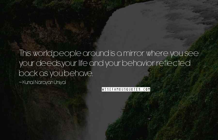 Kunal Narayan Uniyal Quotes: This world,people around is a mirror where you see your deeds,your life and your behavior reflected back as you behave.