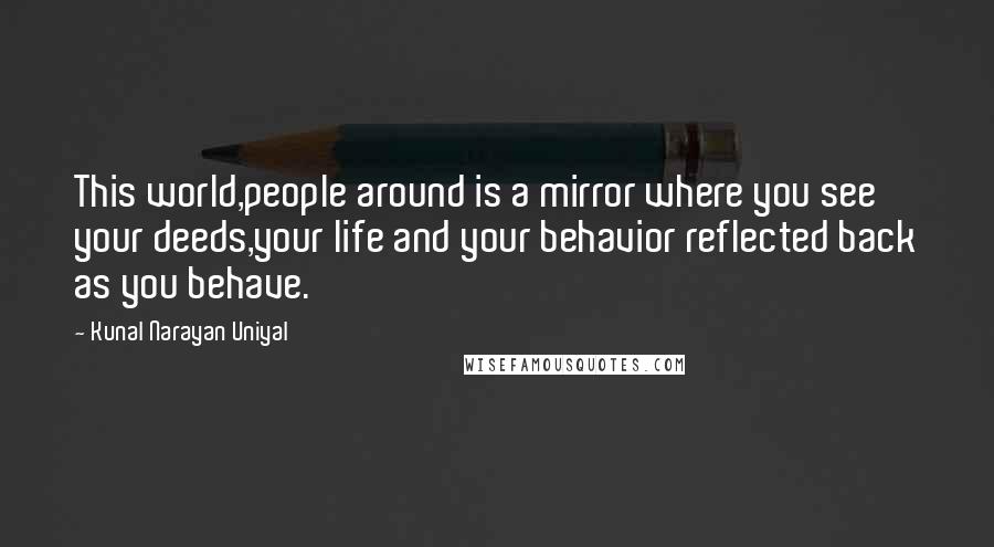 Kunal Narayan Uniyal Quotes: This world,people around is a mirror where you see your deeds,your life and your behavior reflected back as you behave.