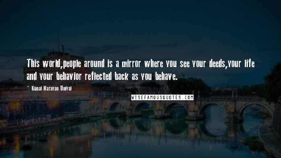 Kunal Narayan Uniyal Quotes: This world,people around is a mirror where you see your deeds,your life and your behavior reflected back as you behave.