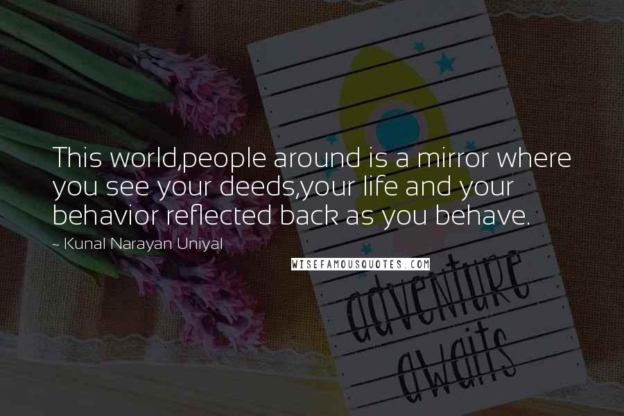 Kunal Narayan Uniyal Quotes: This world,people around is a mirror where you see your deeds,your life and your behavior reflected back as you behave.