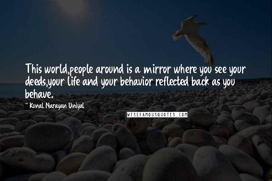 Kunal Narayan Uniyal Quotes: This world,people around is a mirror where you see your deeds,your life and your behavior reflected back as you behave.