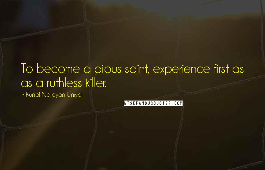 Kunal Narayan Uniyal Quotes: To become a pious saint, experience first as as a ruthless killer.