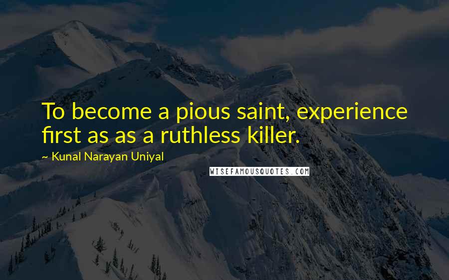 Kunal Narayan Uniyal Quotes: To become a pious saint, experience first as as a ruthless killer.