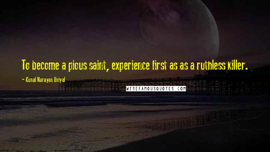 Kunal Narayan Uniyal Quotes: To become a pious saint, experience first as as a ruthless killer.