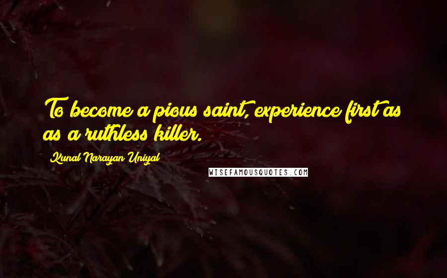 Kunal Narayan Uniyal Quotes: To become a pious saint, experience first as as a ruthless killer.
