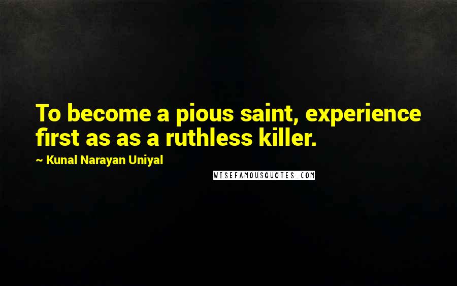 Kunal Narayan Uniyal Quotes: To become a pious saint, experience first as as a ruthless killer.