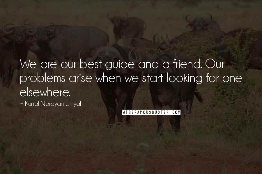 Kunal Narayan Uniyal Quotes: We are our best guide and a friend. Our problems arise when we start looking for one elsewhere.