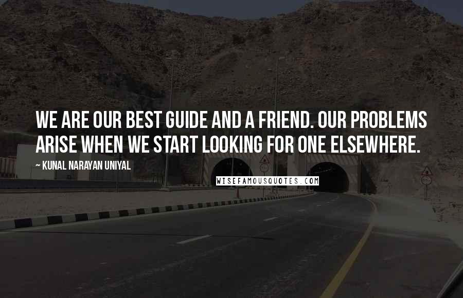 Kunal Narayan Uniyal Quotes: We are our best guide and a friend. Our problems arise when we start looking for one elsewhere.