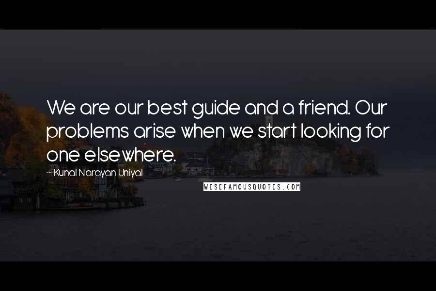 Kunal Narayan Uniyal Quotes: We are our best guide and a friend. Our problems arise when we start looking for one elsewhere.