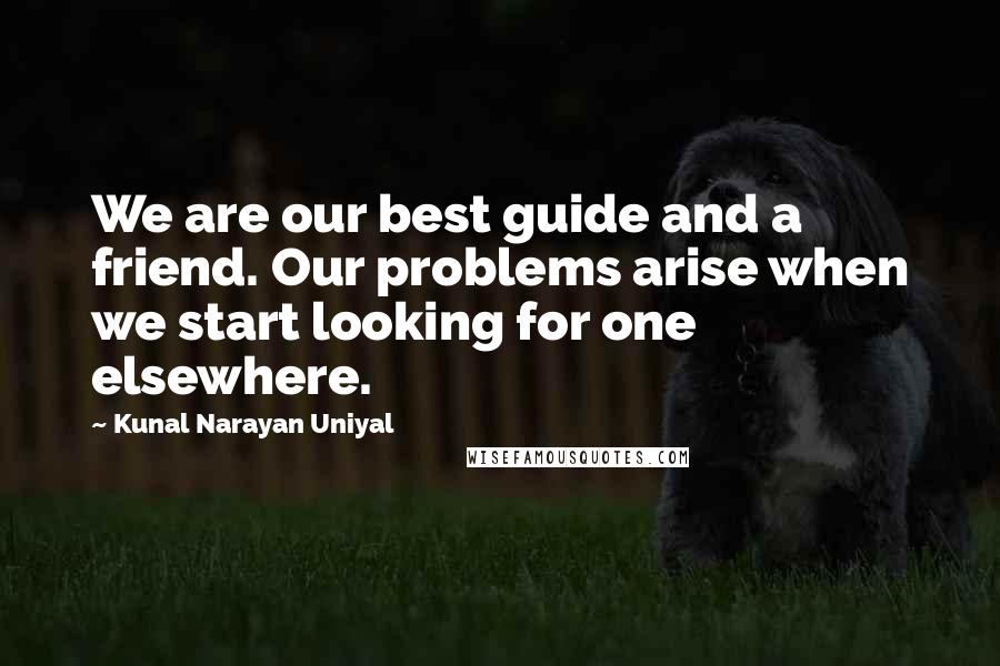 Kunal Narayan Uniyal Quotes: We are our best guide and a friend. Our problems arise when we start looking for one elsewhere.